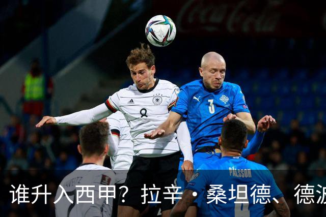 谁升入西甲？拉辛·桑坦德、德波蒂沃·拉科鲁尼亚和马拉加的回归与意义