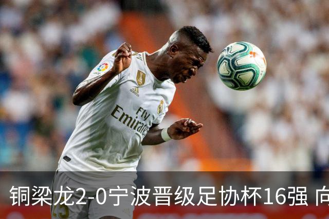 铜梁龙2-0宁波晋级足协杯16强 向余望梅开二度迪马塔助攻
